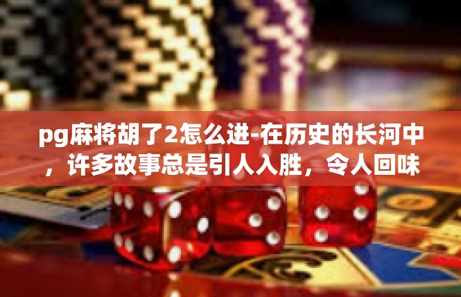 pg麻将胡了2怎么进-在历史的长河中，许多故事总是引人入胜，令人回味无穷。关于如何在游戏中达到所谓的胡了2境界，这是一段引人入胜的故事。pg麻将胡了2怎么进