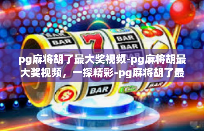 pg麻将胡了最大奖视频-pg麻将胡最大奖视频，一探精彩-pg麻将胡了最大奖视频
