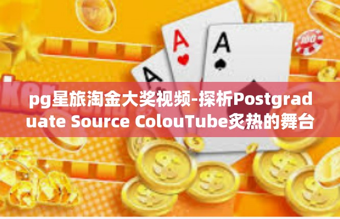 pg星旅淘金大奖视频-探析Postgraduate Source ColouTube炙热的舞台一一血启大客户信钞PremiGil的其他证券～档案pi金大奖视频-pg星旅淘金大奖视频