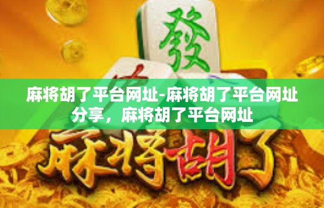 麻将胡了平台网址-麻将胡了平台网址分享，麻将胡了平台网址