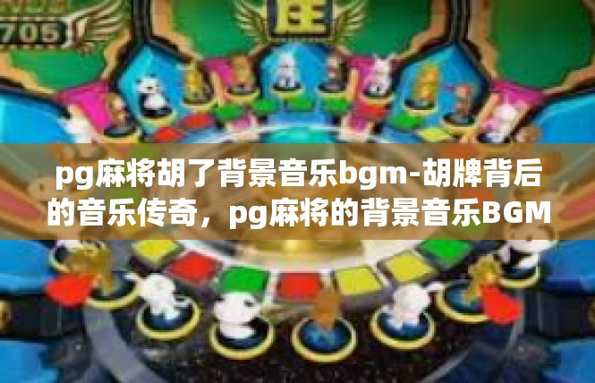 pg麻将胡了背景音乐bgm-胡牌背后的音乐传奇，pg麻将的背景音乐BGM-pg麻将胡了背景音乐bgm