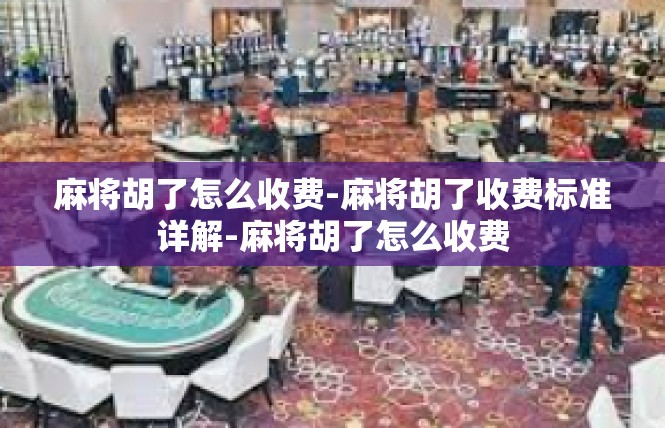 麻将胡了怎么收费-麻将胡了收费标准详解-麻将胡了怎么收费