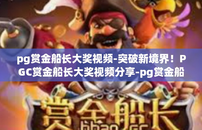 pg赏金船长大奖视频-突破新境界！PGC赏金船长大奖视频分享-pg赏金船长大奖视频