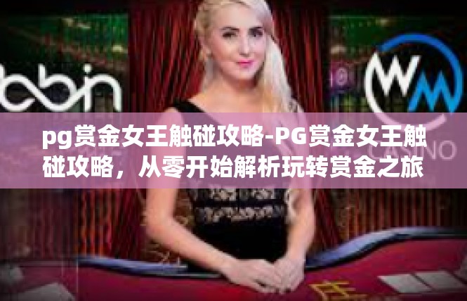 pg赏金女王触碰攻略-PG赏金女王触碰攻略，从零开始解析玩转赏金之旅-pg赏金女王触碰攻略