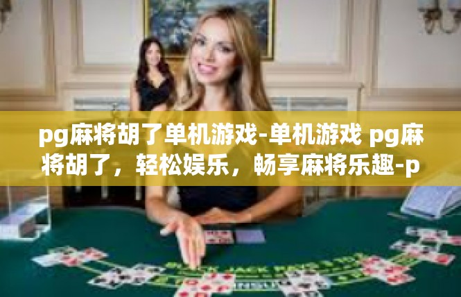 pg麻将胡了单机游戏-单机游戏 pg麻将胡了，轻松娱乐，畅享麻将乐趣-pg麻将胡了单机游戏