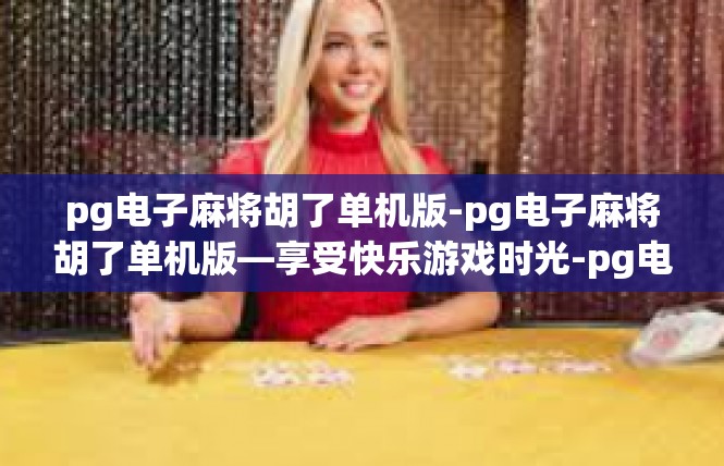 pg电子麻将胡了单机版-pg电子麻将胡了单机版—享受快乐游戏时光-pg电子麻将胡了单机版