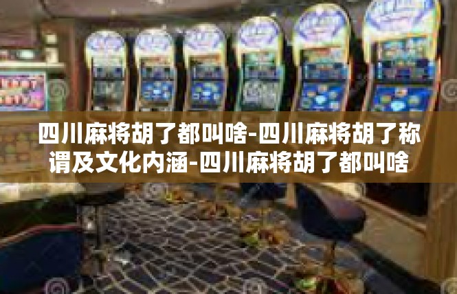 四川麻将胡了都叫啥-四川麻将胡了称谓及文化内涵-四川麻将胡了都叫啥