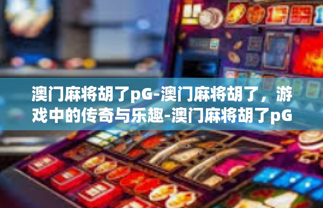 澳门麻将胡了pG-澳门麻将胡了，游戏中的传奇与乐趣-澳门麻将胡了pG
