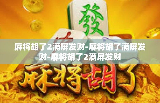 麻将胡了2满屏发财-麻将胡了满屏发财-麻将胡了2满屏发财
