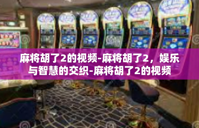 麻将胡了2的视频-麻将胡了2，娱乐与智慧的交织-麻将胡了2的视频