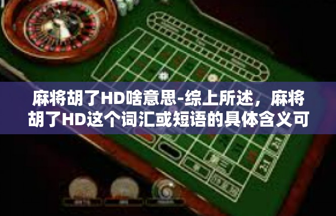 麻将胡了HD啥意思-综上所述，麻将胡了HD这个词汇或短语的具体含义可能需要根据具体的语境和背景进行解读，但可以肯定的是，它代表了某种技术、现象或趋势的积极寓意和期望。麻将胡了HD啥意思
