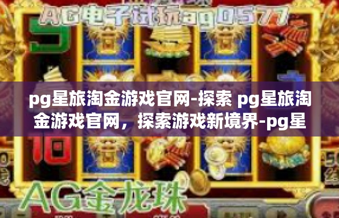 pg星旅淘金游戏官网-探索 pg星旅淘金游戏官网，探索游戏新境界-pg星旅淘金游戏官网