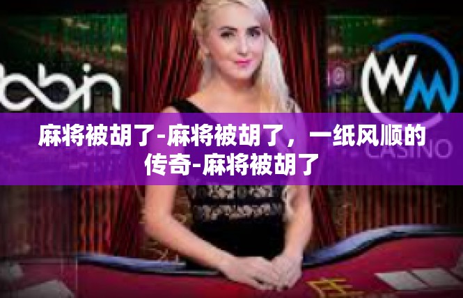 麻将被胡了-麻将被胡了，一纸风顺的传奇-麻将被胡了