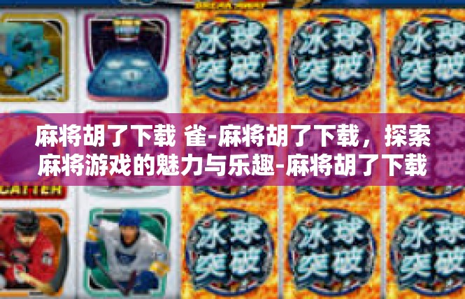 麻将胡了下载 雀-麻将胡了下载，探索麻将游戏的魅力与乐趣-麻将胡了下载 雀