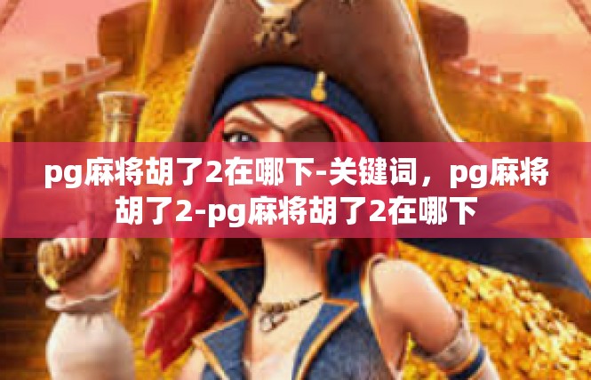 pg麻将胡了2在哪下-关键词，pg麻将胡了2-pg麻将胡了2在哪下