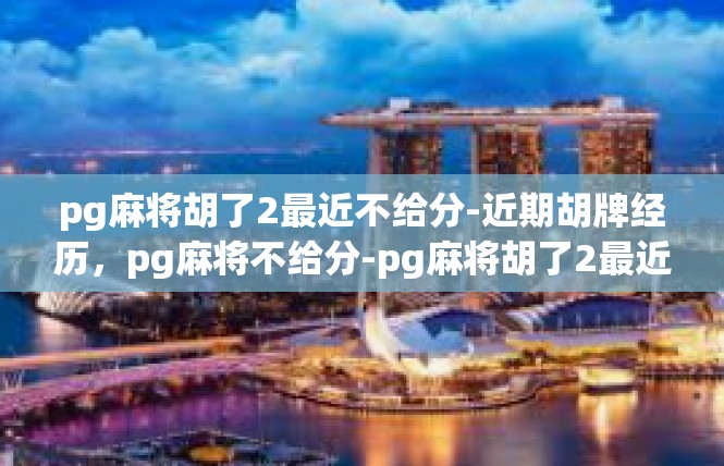 pg麻将胡了2最近不给分-近期胡牌经历，pg麻将不给分-pg麻将胡了2最近不给分