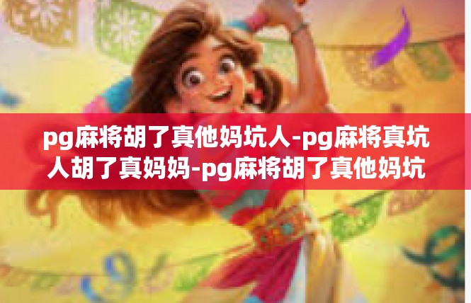 pg麻将胡了真他妈坑人-pg麻将真坑人胡了真妈妈-pg麻将胡了真他妈坑人