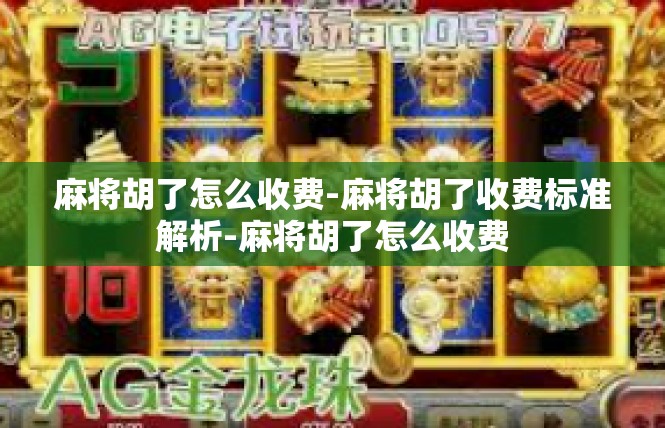 麻将胡了怎么收费-麻将胡了收费标准解析-麻将胡了怎么收费