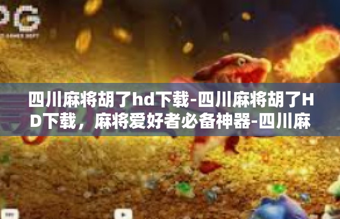 四川麻将胡了hd下载-四川麻将胡了HD下载，麻将爱好者必备神器-四川麻将胡了hd下载