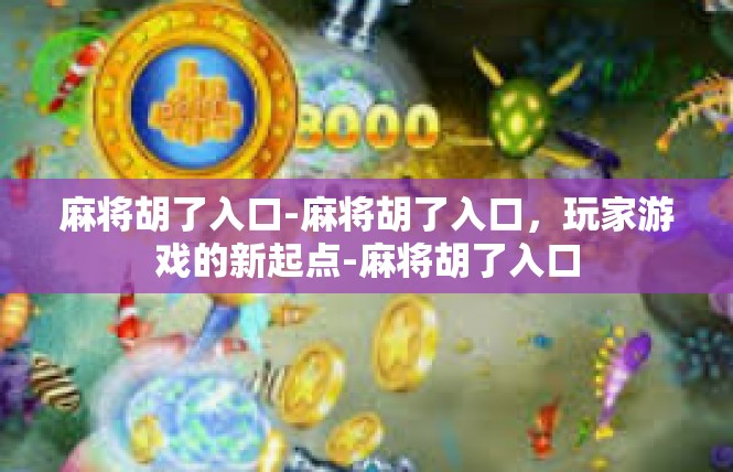 麻将胡了入口-麻将胡了入口，玩家游戏的新起点-麻将胡了入口