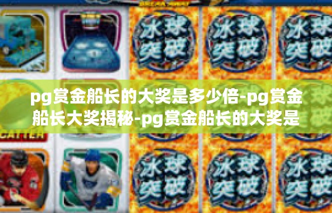 pg赏金船长的大奖是多少倍-pg赏金船长大奖揭秘-pg赏金船长的大奖是多少倍