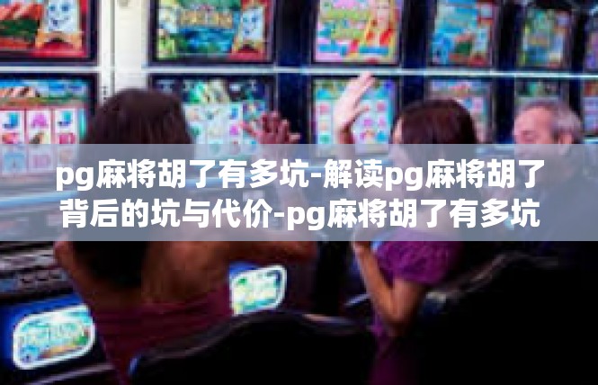 pg麻将胡了有多坑-解读pg麻将胡了背后的坑与代价-pg麻将胡了有多坑