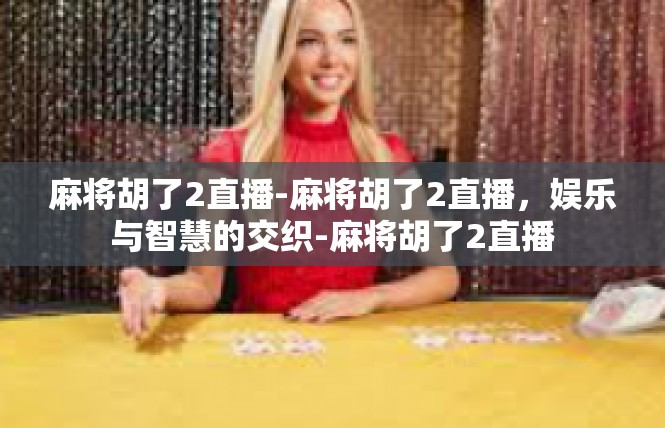 麻将胡了2直播-麻将胡了2直播，娱乐与智慧的交织-麻将胡了2直播