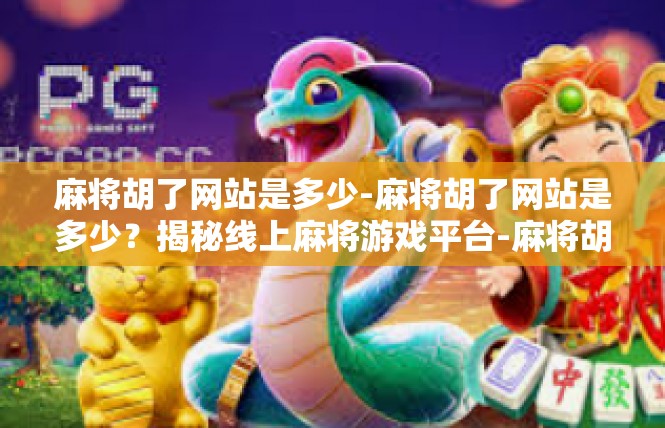 麻将胡了网站是多少-麻将胡了网站是多少？揭秘线上麻将游戏平台-麻将胡了网站是多少