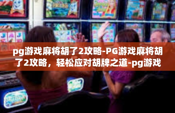 pg游戏麻将胡了2攻略-PG游戏麻将胡了2攻略，轻松应对胡牌之道-pg游戏麻将胡了2攻略