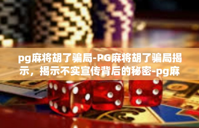 pg麻将胡了骗局-PG麻将胡了骗局揭示，揭示不实宣传背后的秘密-pg麻将胡了骗局