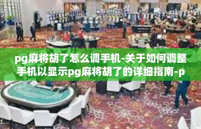 pg麻将胡了怎么调手机-关于如何调整手机以显示pg麻将胡了的详细指南-pg麻将胡了怎么调手机