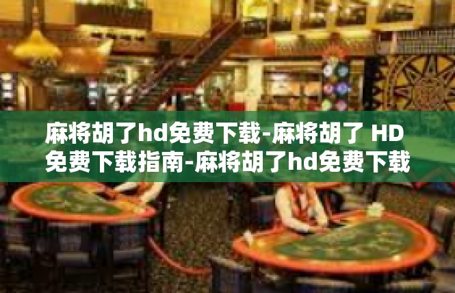 麻将胡了hd免费下载-麻将胡了 HD 免费下载指南-麻将胡了hd免费下载