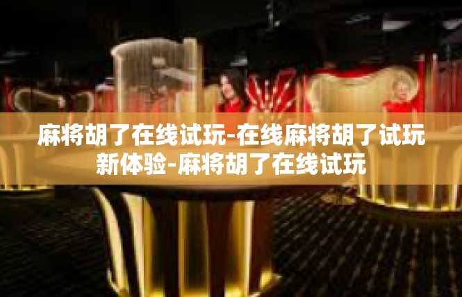 麻将胡了在线试玩-在线麻将胡了试玩新体验-麻将胡了在线试玩