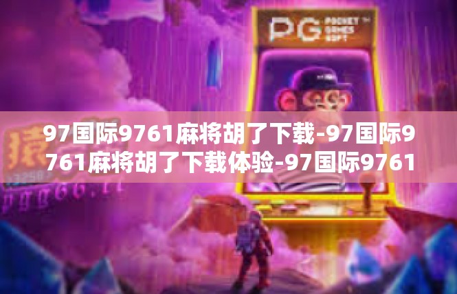 97国际9761麻将胡了下载-97国际9761麻将胡了下载体验-97国际9761麻将胡了下载