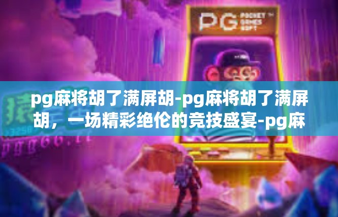 pg麻将胡了满屏胡-pg麻将胡了满屏胡，一场精彩绝伦的竞技盛宴-pg麻将胡了满屏胡