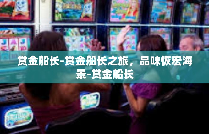 赏金船长-赏金船长之旅，品味恢宏海景-赏金船长