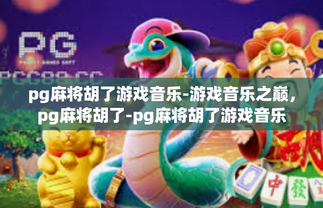 pg麻将胡了游戏音乐-游戏音乐之巅，pg麻将胡了-pg麻将胡了游戏音乐