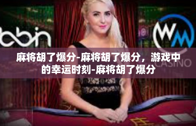 麻将胡了爆分-麻将胡了爆分，游戏中的幸运时刻-麻将胡了爆分