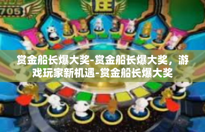 赏金船长爆大奖-赏金船长爆大奖，游戏玩家新机遇-赏金船长爆大奖