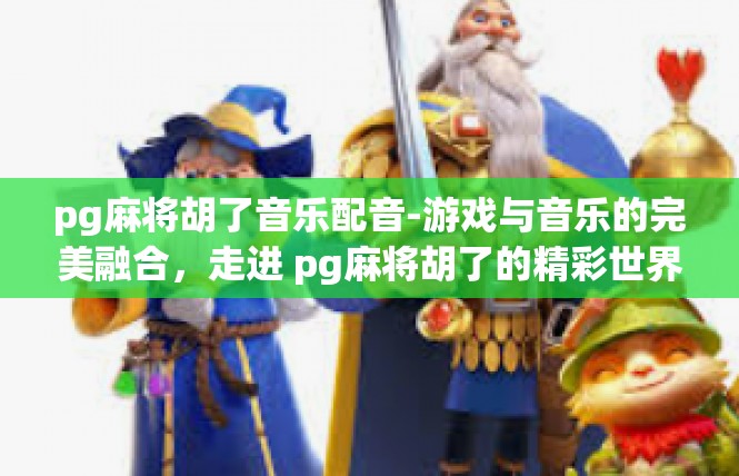 pg麻将胡了音乐配音-游戏与音乐的完美融合，走进 pg麻将胡了的精彩世界-pg麻将胡了音乐配音
