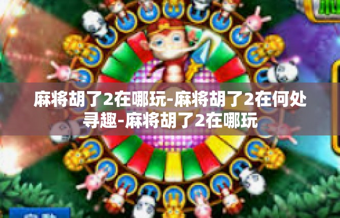 麻将胡了2在哪玩-麻将胡了2在何处寻趣-麻将胡了2在哪玩