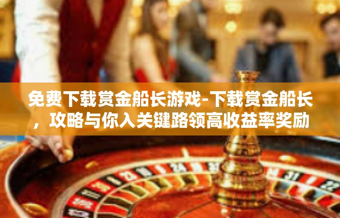 免费下载赏金船长游戏-下载赏金船长，攻略与你入关键路领高收益率奖励！免费下载赏金船长游戏