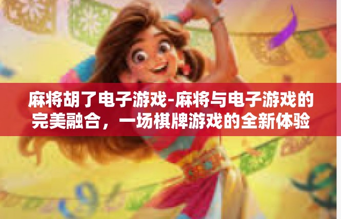 麻将胡了电子游戏-麻将与电子游戏的完美融合，一场棋牌游戏的全新体验-麻将胡了电子游戏