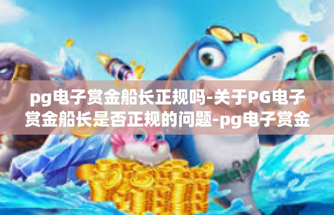 pg电子赏金船长正规吗-关于PG电子赏金船长是否正规的问题-pg电子赏金船长正规吗