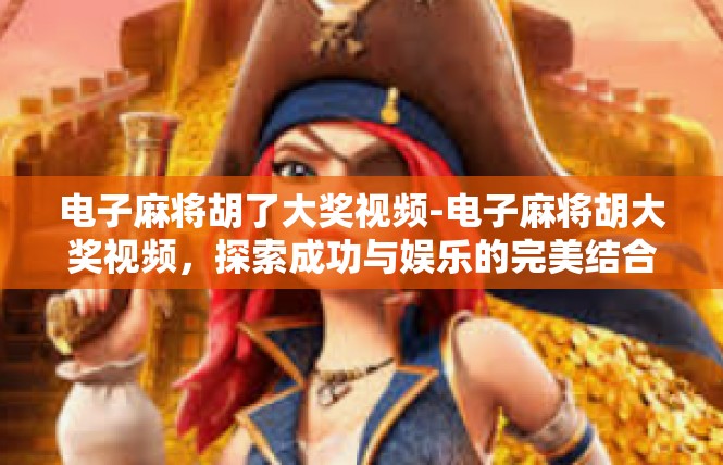 电子麻将胡了大奖视频-电子麻将胡大奖视频，探索成功与娱乐的完美结合-电子麻将胡了大奖视频