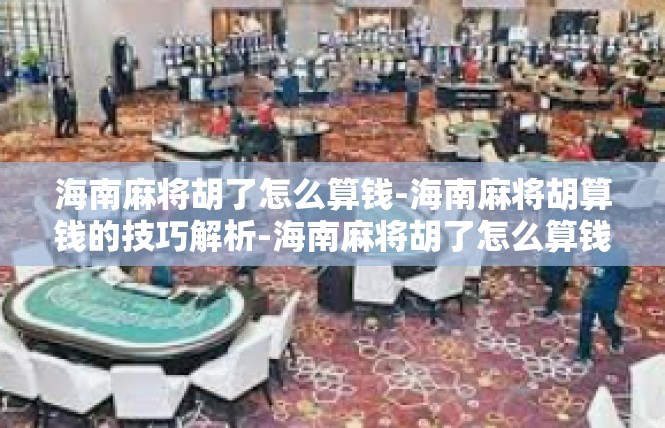 海南麻将胡了怎么算钱-海南麻将胡算钱的技巧解析-海南麻将胡了怎么算钱