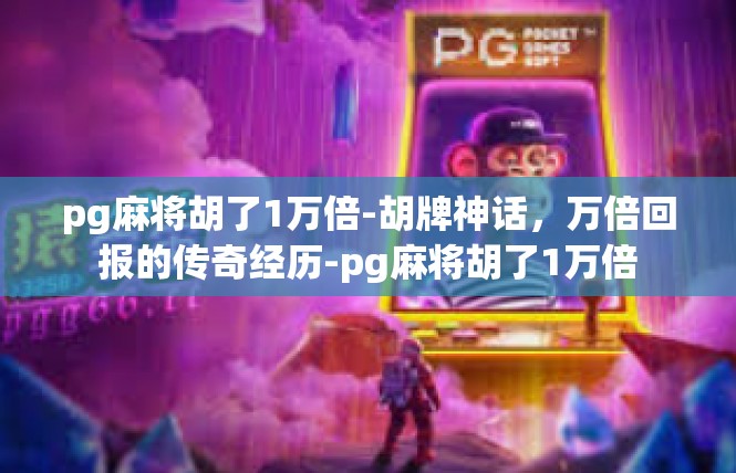 pg麻将胡了1万倍-胡牌神话，万倍回报的传奇经历-pg麻将胡了1万倍