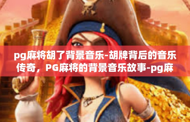 pg麻将胡了背景音乐-胡牌背后的音乐传奇，PG麻将的背景音乐故事-pg麻将胡了背景音乐