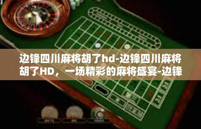 边锋四川麻将胡了hd-边锋四川麻将胡了HD，一场精彩的麻将盛宴-边锋四川麻将胡了hd