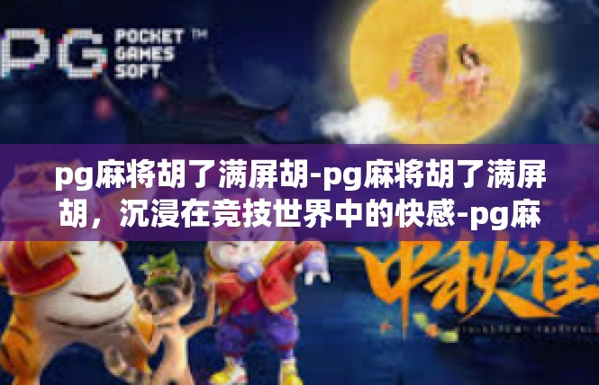 pg麻将胡了满屏胡-pg麻将胡了满屏胡，沉浸在竞技世界中的快感-pg麻将胡了满屏胡